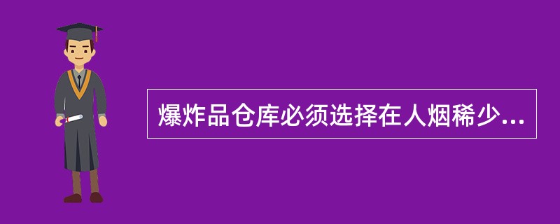 爆炸品仓库必须选择在人烟稀少的空旷地带,与周围的居民住宅及工厂企业等建筑物必须有