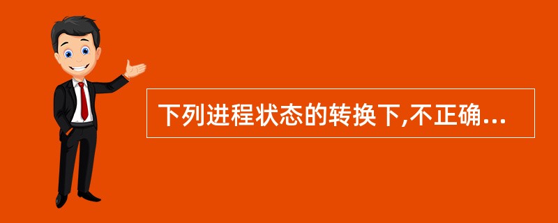 下列进程状态的转换下,不正确的一项是______。