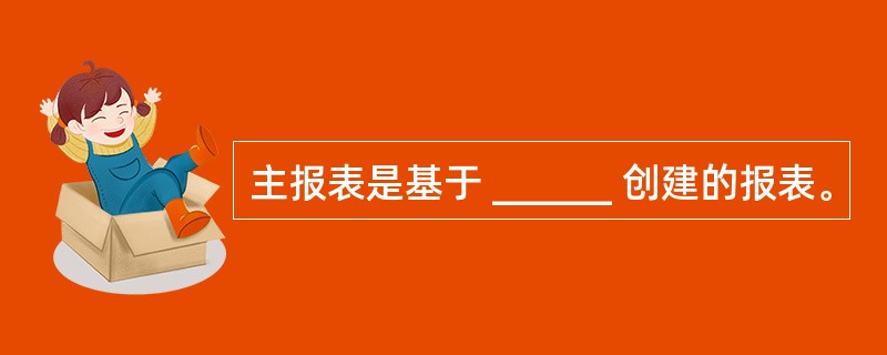 主报表是基于 ______ 创建的报表。