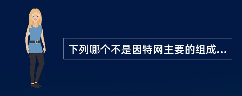 下列哪个不是因特网主要的组成部分?