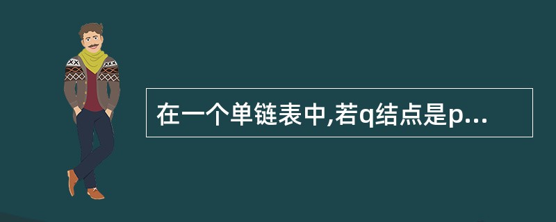 在一个单链表中,若q结点是p结点的前驱结点,在q与p之间插入结点s,则执行()。