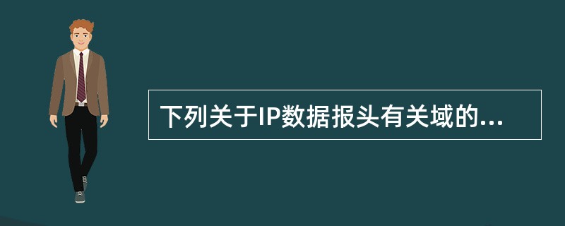 下列关于IP数据报头有关域的描述中,错误的是()。