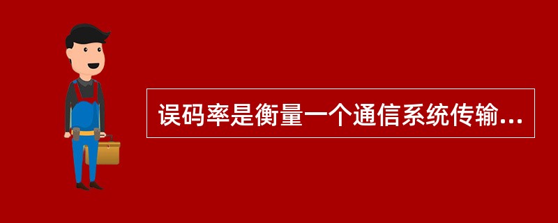 误码率是衡量一个通信系统传输可靠性的重要参数。对于一个实际的系统来说,_____