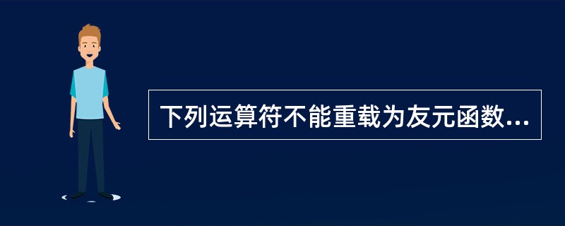 下列运算符不能重载为友元函数的是()。