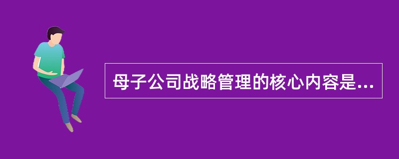 母子公司战略管理的核心内容是( )。