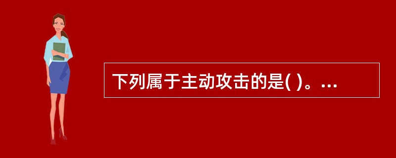 下列属于主动攻击的是( )。①假冒②信息内容的泄露③重放④信息内容的修改⑤拒绝服