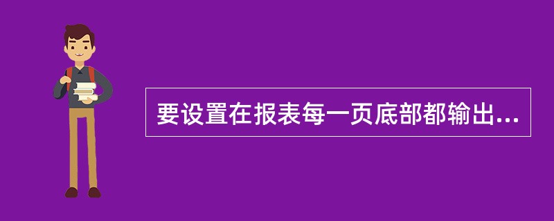 要设置在报表每一页底部都输出的信息,需要设置 ______。