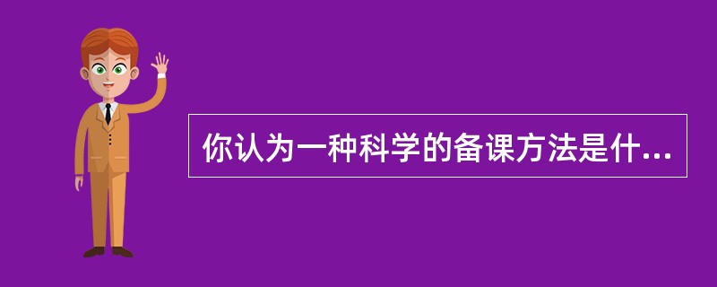 你认为一种科学的备课方法是什么?平时你是怎样备课的?