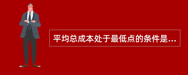 平均总成本处于最低点的条件是:( )。