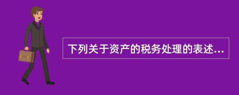 下列关于资产的税务处理的表述,正确的有( )。