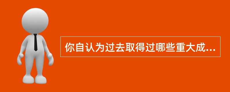 你自认为过去取得过哪些重大成就?