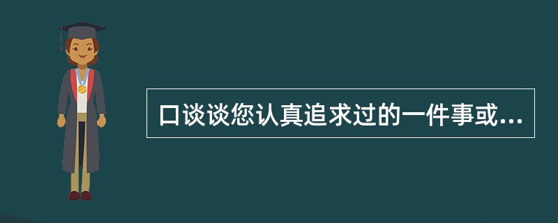 口谈谈您认真追求过的一件事或一个人,并说说过程和结果。