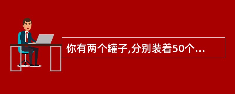 你有两个罐子,分别装着50个红色的玻璃球和50个蓝色的玻璃球。随意拿起一个罐子,