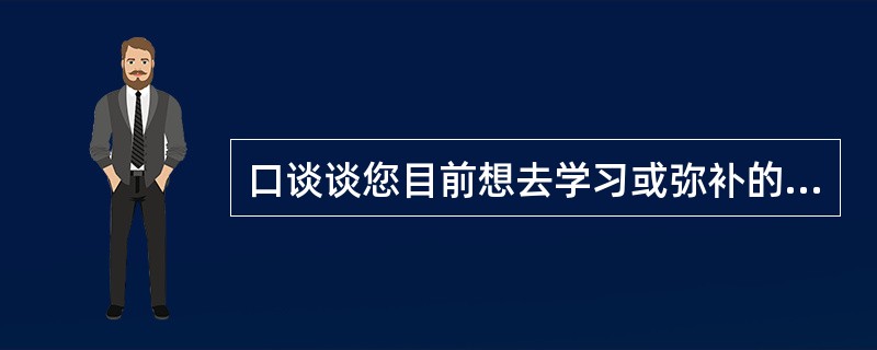 口谈谈您目前想去学习或弥补的知识。