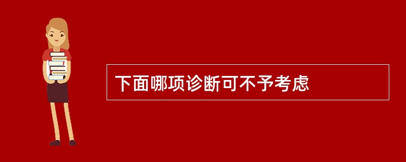 下面哪项诊断可不予考虑