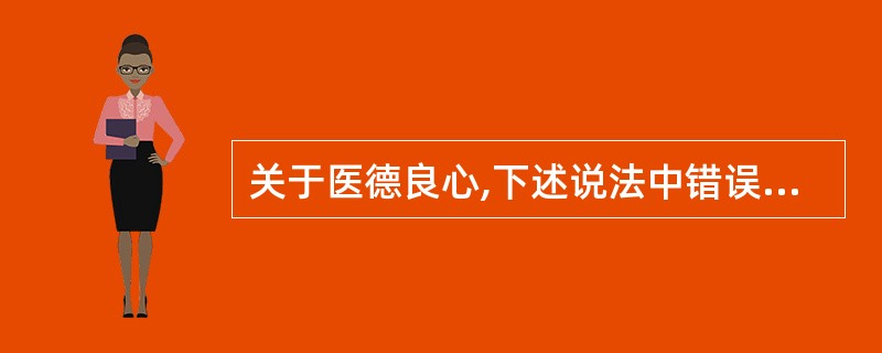 关于医德良心,下述说法中错误的是A、医德良心是对道德情感的深化B、医德良心是对道