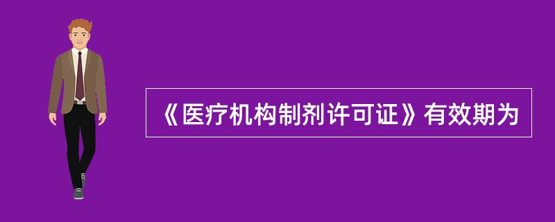 《医疗机构制剂许可证》有效期为