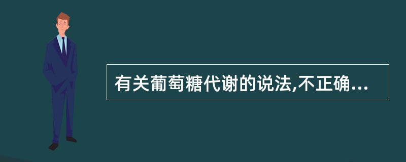 有关葡萄糖代谢的说法,不正确的是A、供氧充足时葡萄糖进行有氧氧化B、供氧不足时葡