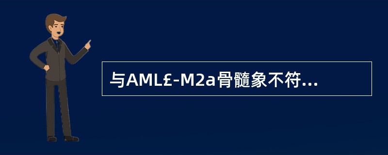 与AML£­M2a骨髓象不符合的是A、骨髓增生明显或极度活跃B、30%≤原粒细胞