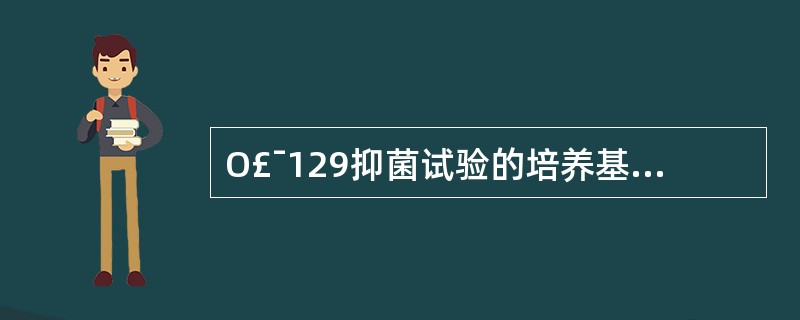 O£¯129抑菌试验的培养基为A、普通琼脂培养基B、血琼脂培养基C、碱性琼脂培养