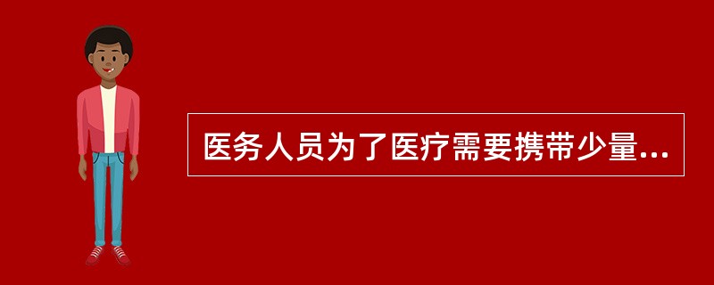 医务人员为了医疗需要携带少量麻醉药品和精神药品出入境的