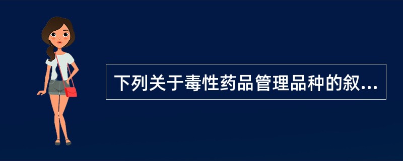 下列关于毒性药品管理品种的叙述不正确的是