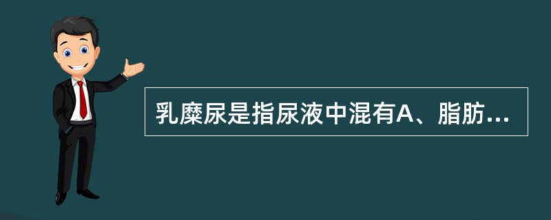 乳糜尿是指尿液中混有A、脂肪B、清蛋白C、血液D、淋巴液E、脓细胞