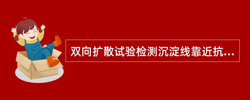 双向扩散试验检测沉淀线靠近抗原孔提示