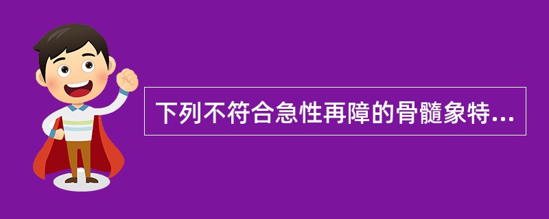 下列不符合急性再障的骨髓象特点的是A、骨髓有核细胞增生活跃B、骨髓红、粒、巨三系