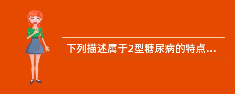 下列描述属于2型糖尿病的特点是A、胰岛素释放试验为低水平B、空腹胰岛素可正常、稍