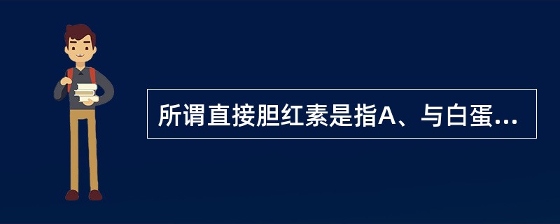 所谓直接胆红素是指A、与白蛋白结合的胆红素B、与葡萄糖醛酸结合的胆红素C、与重氮