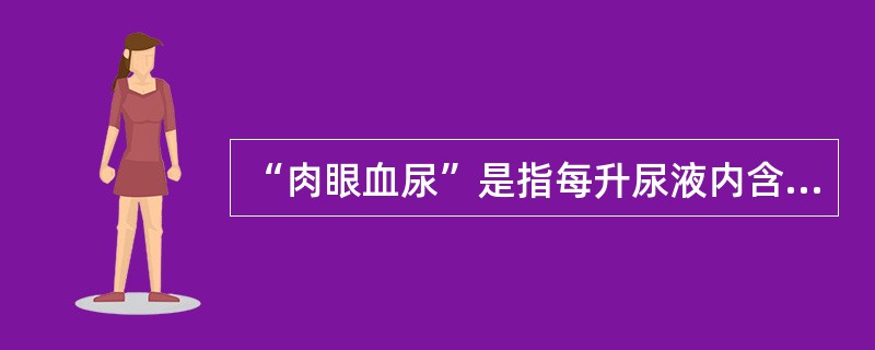 “肉眼血尿”是指每升尿液内含有血量超过A、1mlB、5mlC、10mlD、15m