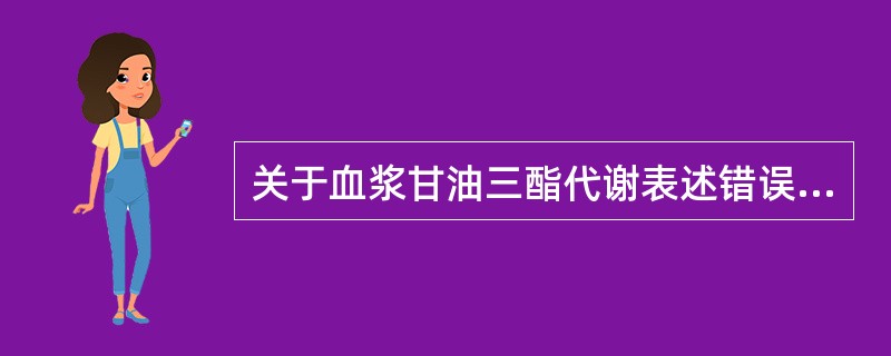 关于血浆甘油三酯代谢表述错误的是A、血浆甘油三酯可来自食物脂肪B、血浆甘油三酯可