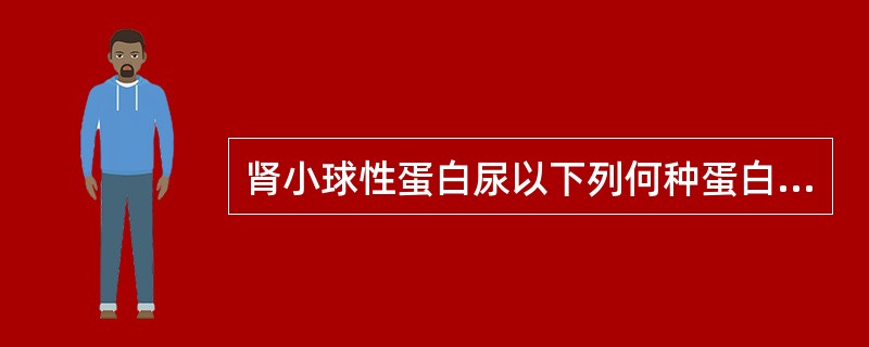 肾小球性蛋白尿以下列何种蛋白为主A、球蛋白B、白蛋白C、血红蛋白D、纤维蛋白原E