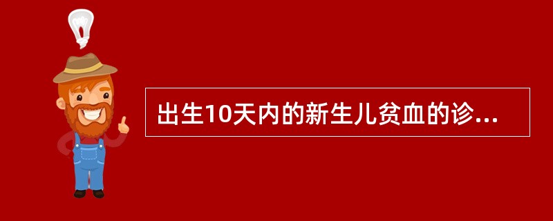 出生10天内的新生儿贫血的诊断标准为A、血红蛋白<125g£¯LB、血红蛋白<1
