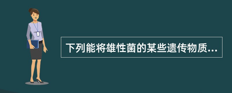 下列能将雄性菌的某些遗传物质转移给雌性菌的特殊结构是A、单鞭毛B、普通菌毛C、性