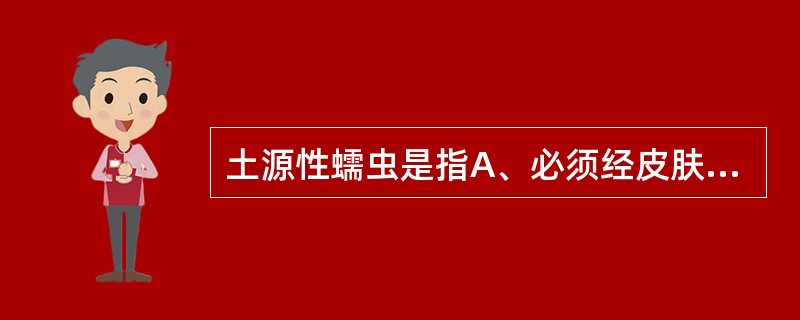 土源性蠕虫是指A、必须经皮肤感染B、完成生活史无需中间宿主C、完成生活史必须有中