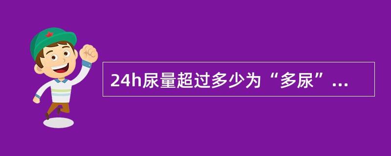 24h尿量超过多少为“多尿”A、1.5LB、2.5LC、3.5LD、2.0LE、