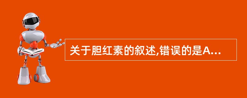 关于胆红素的叙述,错误的是A、δ£­胆红素含量极其微少B、结合胆红素溶解度高,可