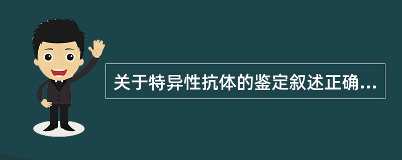 关于特异性抗体的鉴定叙述正确的是A、抗体特异性鉴定常采用凝集反应B、抗体效价鉴定