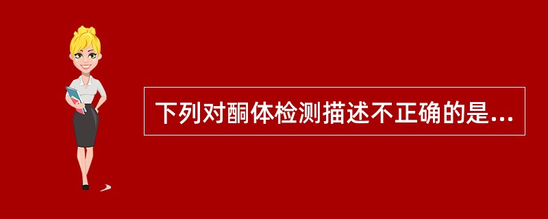 下列对酮体检测描述不正确的是A、标本应新鲜B、试验中阴性和阳性对照是获得可靠结果