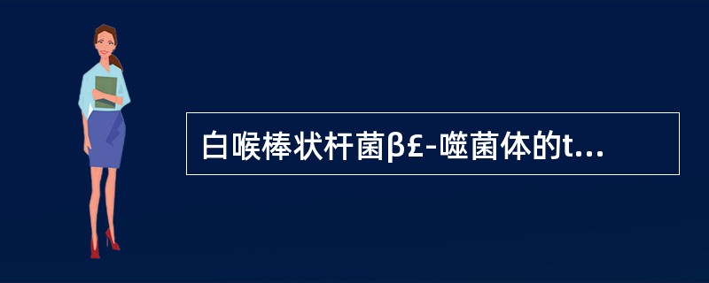 白喉棒状杆菌β£­噬菌体的tox基因整合到白喉棒状杆菌的基因组中,使其获得产生白