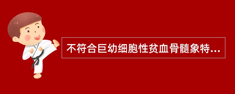 不符合巨幼细胞性贫血骨髓象特征的是A、骨髓增生活跃B、粒系形态正常C、红系巨幼变