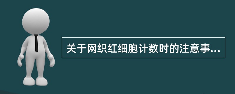 关于网织红细胞计数时的注意事项,错误的是A、网织红细胞体积较大,计数时应兼顾血膜