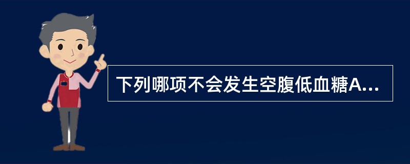 下列哪项不会发生空腹低血糖A、胰岛B细胞瘤B、甲状腺功能低下C、库欣综合征D、严