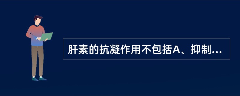 肝素的抗凝作用不包括A、抑制血小板B、溶栓作用C、抑制凝血因子Ⅴ的活化D、抗凝血