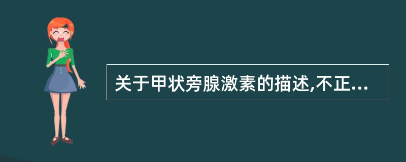 关于甲状旁腺激素的描述,不正确的是A、由甲状旁腺主细胞合成和分泌B、其成熟形式含