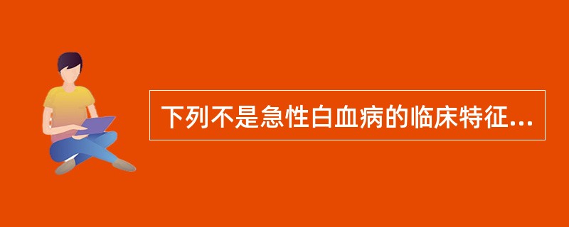 下列不是急性白血病的临床特征的是A、贫血B、出血C、发热D、肝、脾及淋巴结肿大E