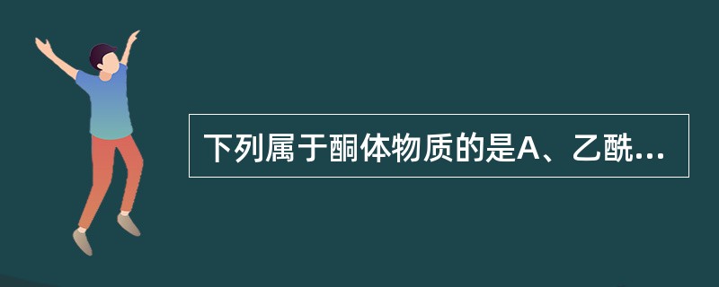 下列属于酮体物质的是A、乙酰辅酶AB、乙酰乙酸C、尿素D、丙酮酸E、乳酸