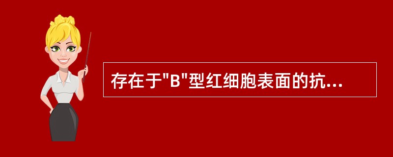 存在于"B"型红细胞表面的抗原是( )A、A抗原B、B抗原C、H抗原D、A、H抗